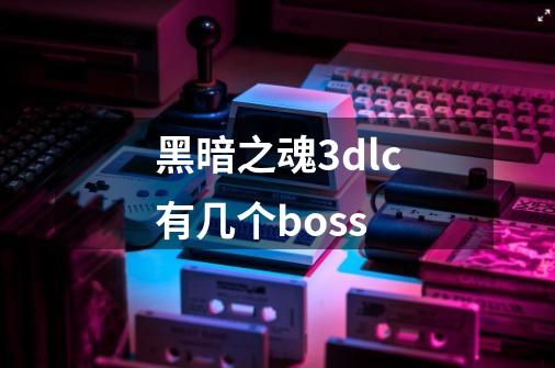 黑暗之魂3dlc有几个boss-第1张-游戏资讯-龙启科技