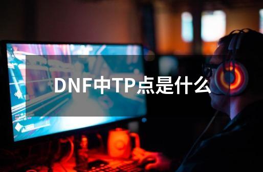 DNF中TP点是什么-第1张-游戏资讯-龙启科技