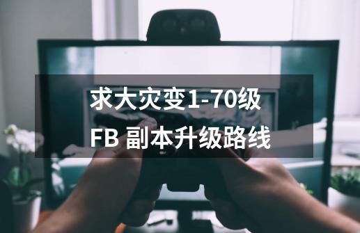 求大灾变1-70级FB 副本升级路线-第1张-游戏资讯-龙启科技