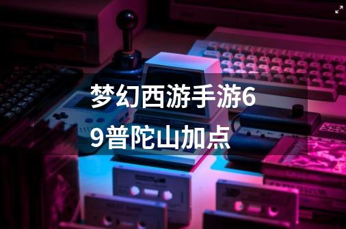 梦幻西游手游69普陀山加点-第1张-游戏资讯-龙启科技