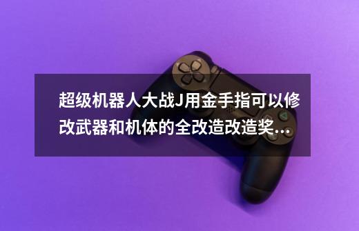 超级机器人大战J用金手指可以修改武器和机体的全改造改造奖励吗-第1张-游戏资讯-龙启科技