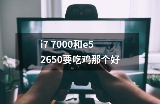 i7 7000和e5 2650要吃鸡那个好-第1张-游戏资讯-龙启科技