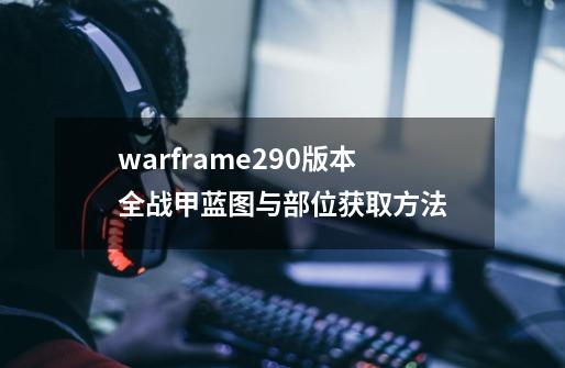 warframe29.0版本全战甲蓝图与部位获取方法-第1张-游戏资讯-龙启科技