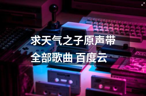 求天气之子原声带全部歌曲 百度云-第1张-游戏资讯-龙启科技