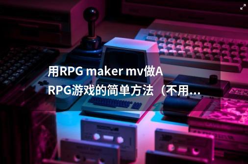 用RPG maker mv做ARPG游戏的简单方法（不用JS）-第1张-游戏资讯-龙启科技