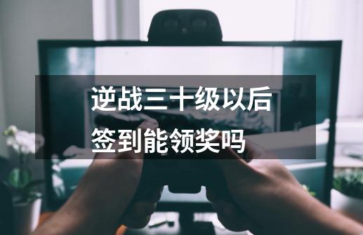 逆战三十级以后签到能领奖吗-第1张-游戏资讯-龙启科技