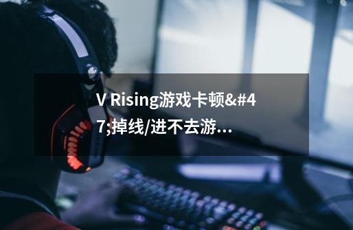 V Rising游戏卡顿/掉线/进不去游戏的解决办法-第1张-游戏资讯-龙启科技