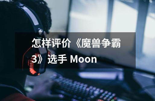 怎样评价《魔兽争霸 3》选手 Moon-第1张-游戏资讯-龙启科技