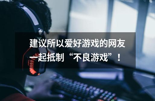 建议所以爱好游戏的网友一起抵制“不良游戏”！-第1张-游戏资讯-龙启科技