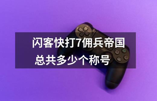 闪客快打7佣兵帝国 总共多少个称号-第1张-游戏资讯-龙启科技