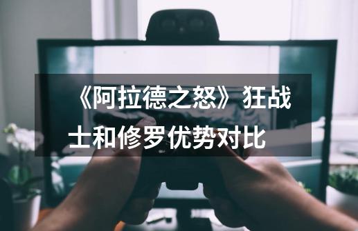 《阿拉德之怒》狂战士和修罗优势对比-第1张-游戏资讯-龙启科技