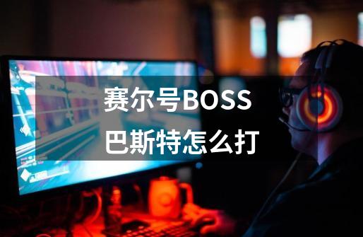 赛尔号BOSS巴斯特怎么打-第1张-游戏资讯-龙启科技