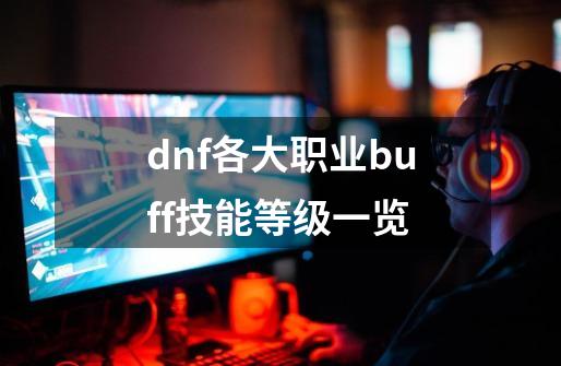 dnf各大职业buff技能等级一览-第1张-游戏资讯-龙启科技