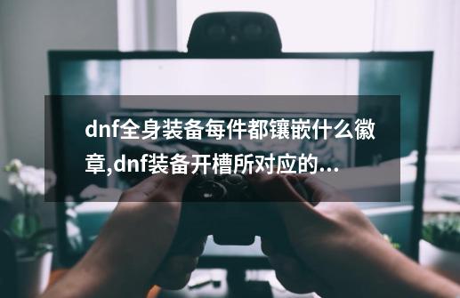 dnf全身装备每件都镶嵌什么徽章?,dnf装备开槽所对应的各个部位徽章颜色-第1张-游戏资讯-龙启科技