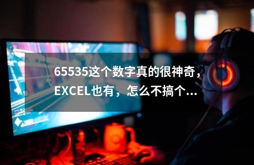 65535这个数字真的很神奇，EXCEL也有，怎么不搞个99999更多些-第1张-游戏资讯-龙启科技