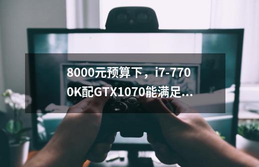 8000元预算下，i7-7700K配GTX1070能满足哪些游戏大作-第1张-游戏资讯-龙启科技