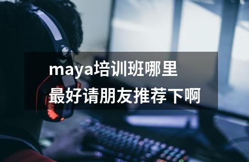 maya培训班哪里最好请朋友推荐下啊-第1张-游戏资讯-龙启科技