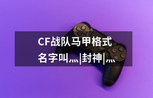 CF战队马甲格式 名字叫灬|封神|灬-第1张-游戏资讯-龙启科技