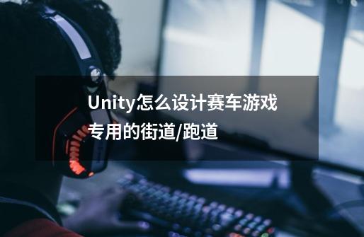 Unity怎么设计赛车游戏专用的街道/跑道-第1张-游戏资讯-龙启科技