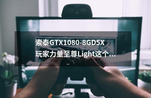 索泰GTX1080-8GD5X玩家力量至尊Light这个显卡多少钱-第1张-游戏资讯-龙启科技