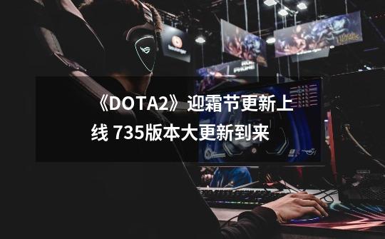 《DOTA2》迎霜节更新上线 7.35版本大更新到来-第1张-游戏资讯-龙启科技