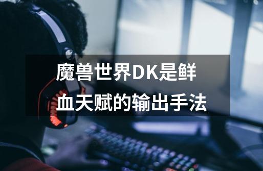 魔兽世界DK是鲜血天赋的输出手法-第1张-游戏资讯-龙启科技