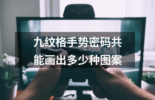 九纹格手势密码共能画出多少种图案-第1张-游戏资讯-龙启科技