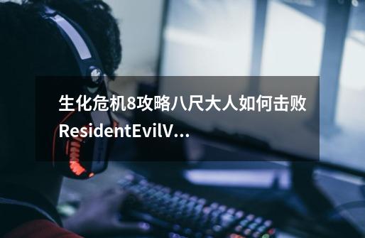 生化危机8攻略八尺大人如何击败ResidentEvilVillage吸血鬼夫人暴走态击杀解析-第1张-游戏资讯-龙启科技