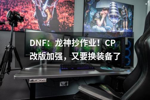 DNF：龙神抄作业！CP改版加强，又要换装备了-第1张-游戏资讯-龙启科技