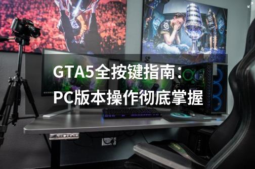 GTA5全按键指南：PC版本操作彻底掌握-第1张-游戏资讯-龙启科技