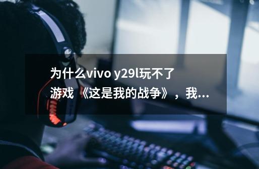 为什么vivo y29l玩不了游戏 《这是我的战争》，我把手机里东西都删的差不多了也玩不了。游戏-第1张-游戏资讯-龙启科技