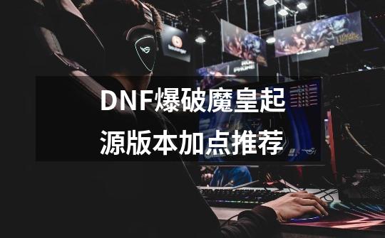 DNF爆破魔皇起源版本加点推荐-第1张-游戏资讯-龙启科技