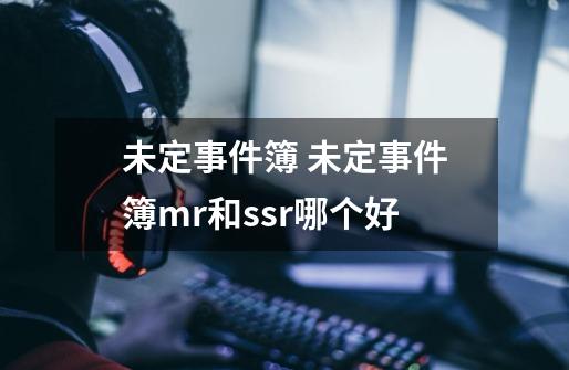 未定事件簿 未定事件簿mr和ssr哪个好-第1张-游戏资讯-龙启科技