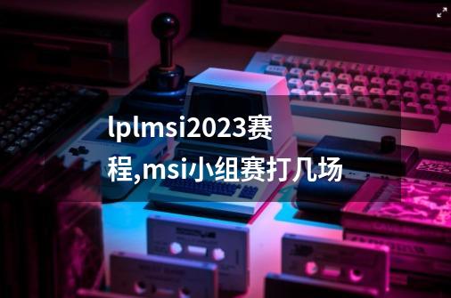 lplmsi2023赛程,msi小组赛打几场-第1张-游戏资讯-龙启科技