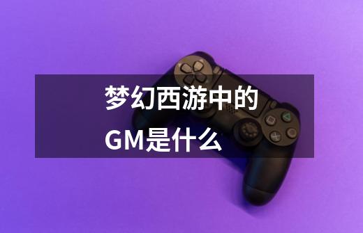 梦幻西游中的GM是什么-第1张-游戏资讯-龙启科技