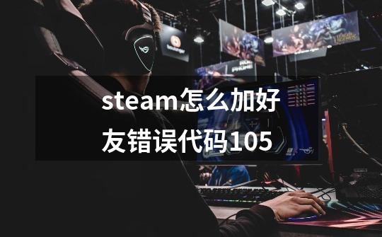 steam怎么加好友错误代码105-第1张-游戏资讯-龙启科技