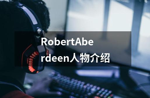 RobertAberdeen人物介绍-第1张-游戏资讯-龙启科技