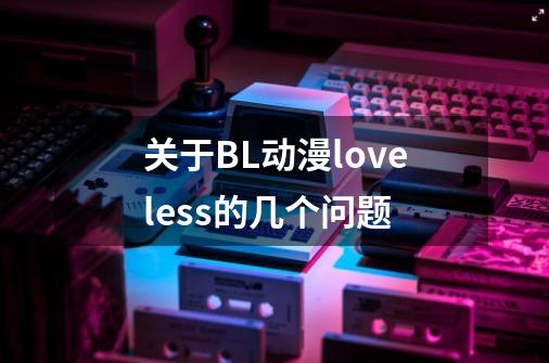 关于BL动漫loveless的几个问题-第1张-游戏资讯-龙启科技