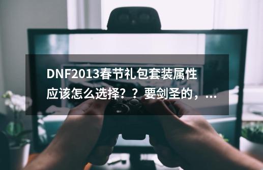 DNF2013春节礼包套装属性应该怎么选择？？要剑圣的，刷图和PK都回答。,2013年dnf春节套-第1张-游戏资讯-龙启科技