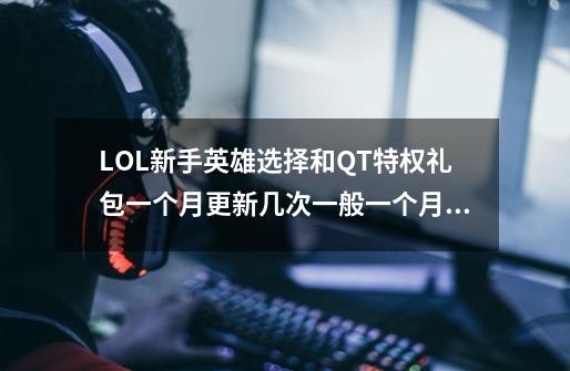 LOL新手英雄选择和QT特权礼包一个月更新几次一般一个月出几个LOL礼包_lol新手打野英雄大礼包-第1张-游戏资讯-龙启科技