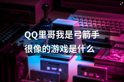 QQ里哥我是弓箭手很像的游戏是什么-第1张-游戏资讯-龙启科技