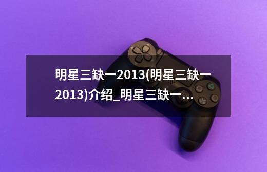 明星三缺一2013(明星三缺一2013)介绍_明星三缺一2013(明星三缺一2013)是什么-第1张-游戏资讯-龙启科技