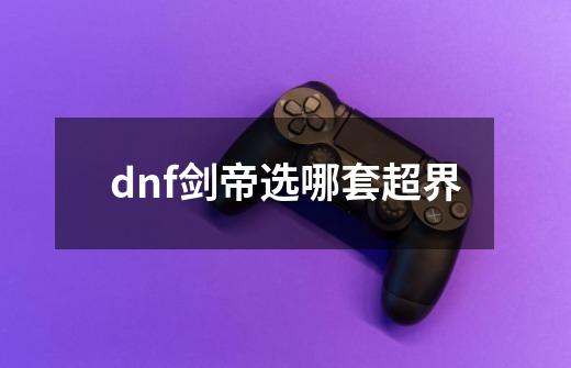 dnf剑帝选哪套超界-第1张-游戏资讯-龙启科技