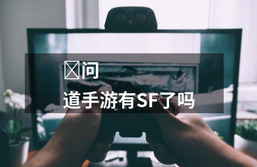 ‍问道手游有SF了吗-第1张-游戏资讯-龙启科技