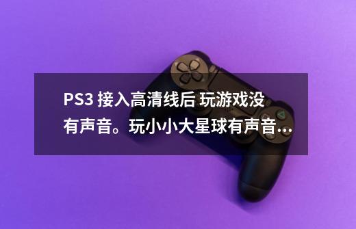 PS3 接入高清线后 玩游戏没有声音。玩小小大星球有声音，但是玩战神就没有。-第1张-游戏资讯-龙启科技