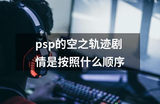 psp的空之轨迹剧情是按照什么顺序-第1张-游戏资讯-龙启科技