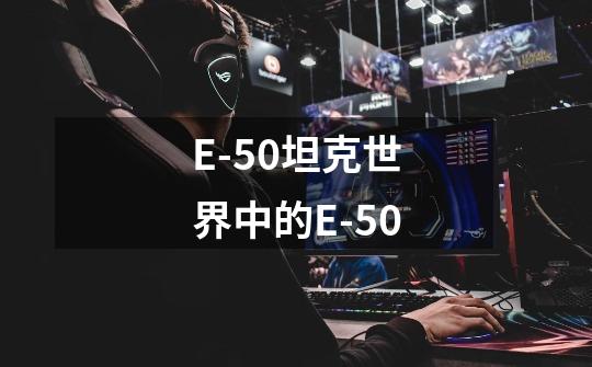 E-50坦克世界中的E-50-第1张-游戏资讯-龙启科技