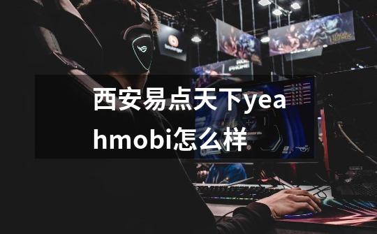 西安易点天下yeahmobi怎么样-第1张-游戏资讯-龙启科技