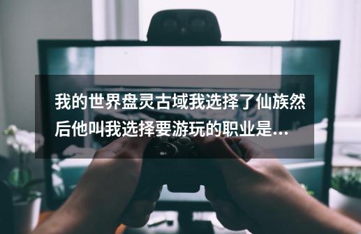 我的世界盘灵古域我选择了仙族然后他叫我选择要游玩的职业是什么意思-第1张-游戏资讯-龙启科技