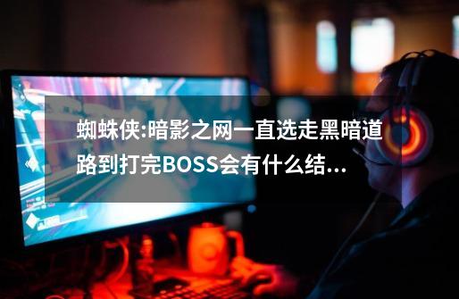 蜘蛛侠:暗影之网一直选走黑暗道路到打完BOSS会有什么结局-第1张-游戏资讯-龙启科技